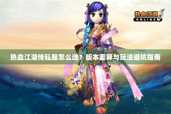 热血江湖传私服怎么选？版本差异与玩法避坑指南