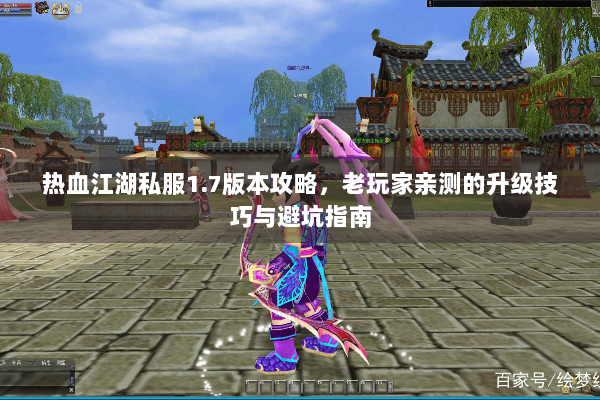热血江湖私服1.7版本攻略，老玩家亲测的升级技巧与避坑指南