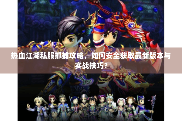 热血江湖私服抓捕攻略，如何安全获取最新版本与实战技巧？