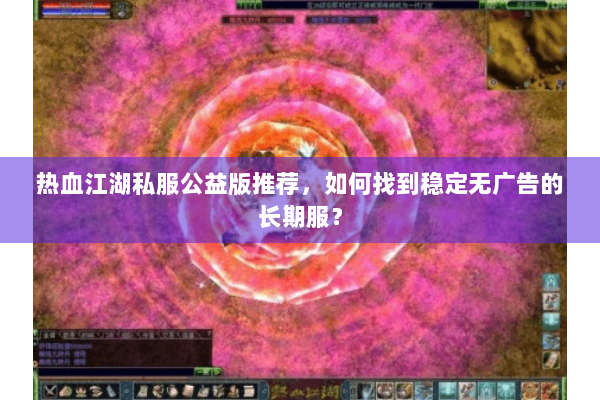 热血江湖私服公益版推荐，如何找到稳定无广告的长期服？