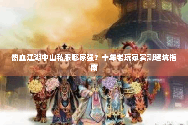 热血江湖中山私服哪家强？十年老玩家实测避坑指南