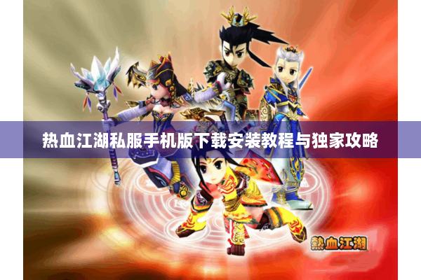 热血江湖私服手机版下载安装教程与独家攻略
