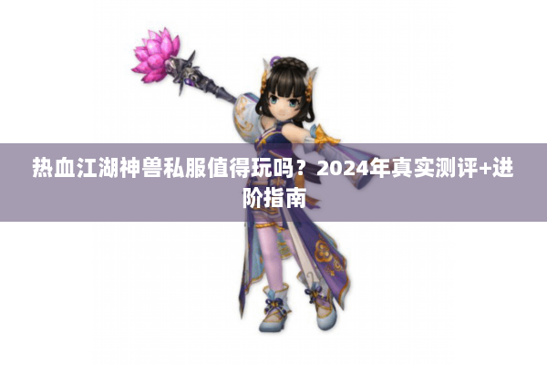 热血江湖神兽私服值得玩吗？2024年真实测评+进阶指南