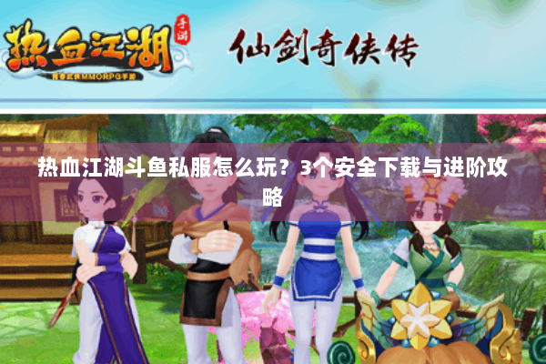 热血江湖斗鱼私服怎么玩？3个安全下载与进阶攻略