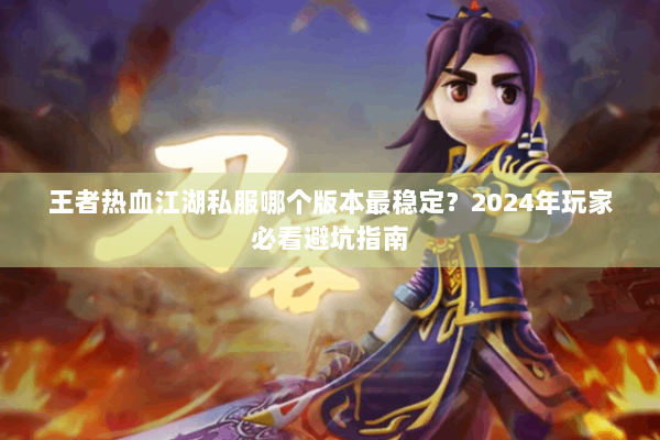 王者热血江湖私服哪个版本最稳定？2024年玩家必看避坑指南