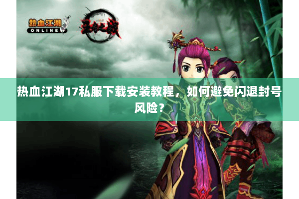 热血江湖17私服下载安装教程，如何避免闪退封号风险？