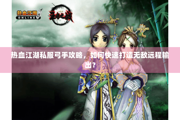 热血江湖私服弓手攻略，如何快速打造无敌远程输出？