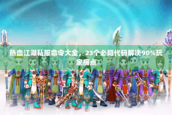 热血江湖私服命令大全，23个必知代码解决90%玩家痛点