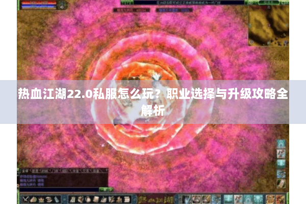 热血江湖22.0私服怎么玩？职业选择与升级攻略全解析