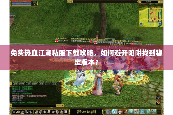 免费热血江湖私服下载攻略，如何避开陷阱找到稳定版本？