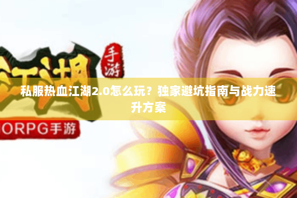 私服热血江湖2.0怎么玩？独家避坑指南与战力速升方案