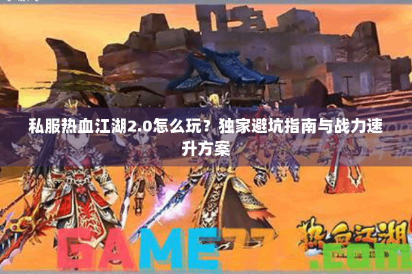 私服热血江湖2.0怎么玩？独家避坑指南与战力速升方案