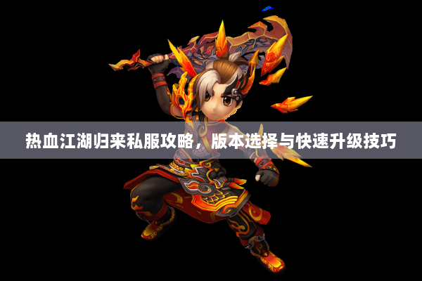 热血江湖归来私服攻略，版本选择与快速升级技巧