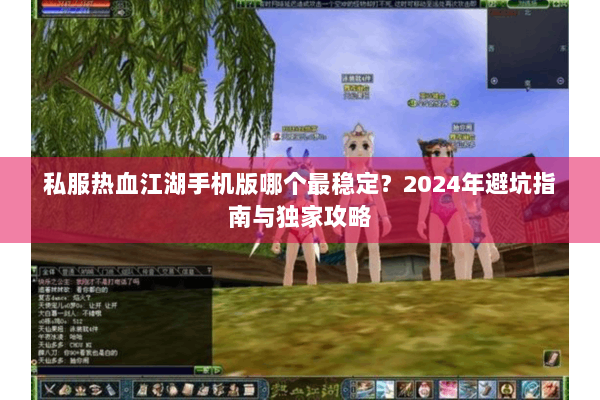 私服热血江湖手机版哪个最稳定？2024年避坑指南与独家攻略