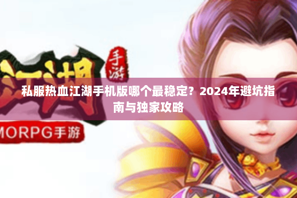 私服热血江湖手机版哪个最稳定？2024年避坑指南与独家攻略