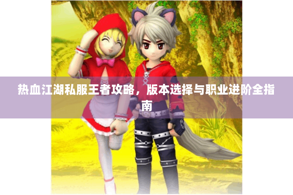 热血江湖私服王者攻略，版本选择与职业进阶全指南