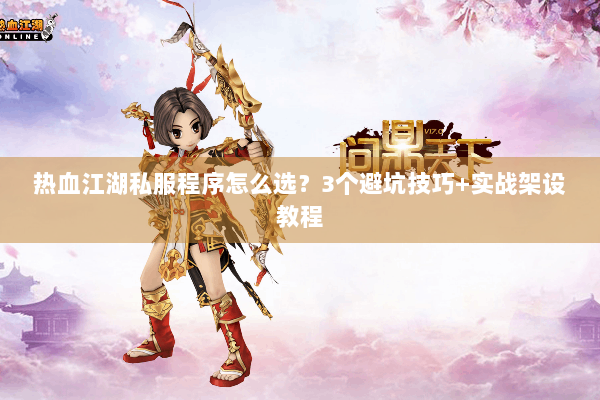 热血江湖私服程序怎么选？3个避坑技巧+实战架设教程