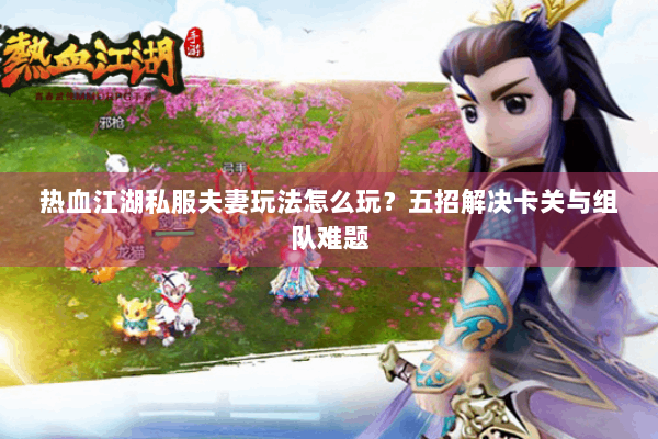 热血江湖私服夫妻玩法怎么玩？五招解决卡关与组队难题