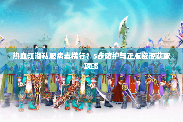 热血江湖私服病毒横行？5步防护与正版资源获取攻略