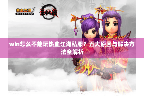 win怎么不能玩热血江湖私服？五大原因与解决方法全解析