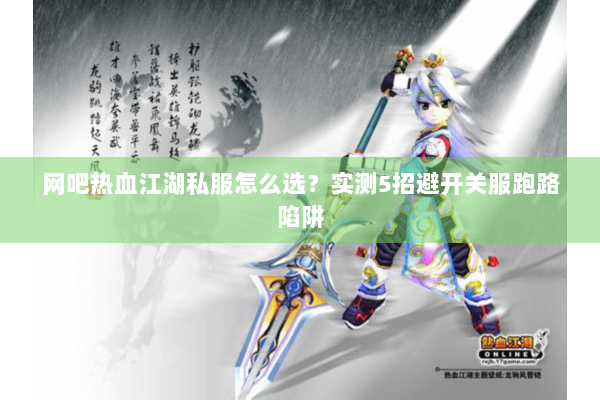 网吧热血江湖私服怎么选？实测5招避开关服跑路陷阱