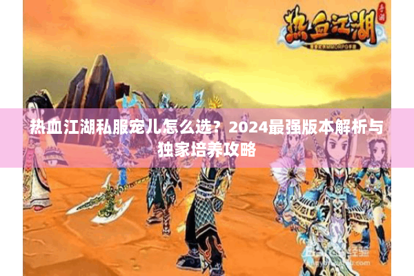 热血江湖私服宠儿怎么选？2024最强版本解析与独家培养攻略