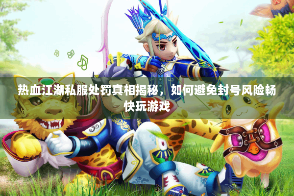 热血江湖私服处罚真相揭秘，如何避免封号风险畅快玩游戏