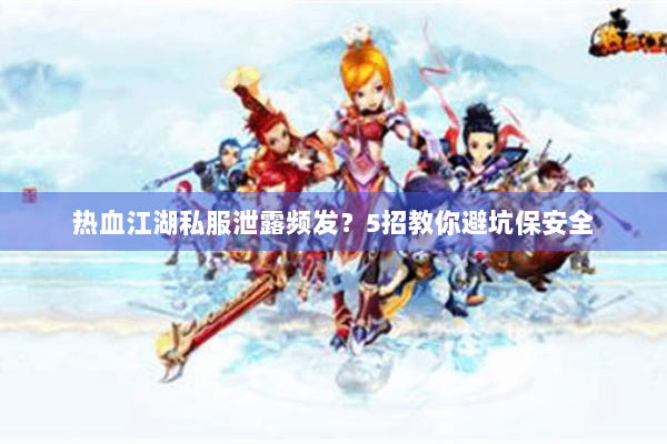 热血江湖私服泄露频发？5招教你避坑保安全