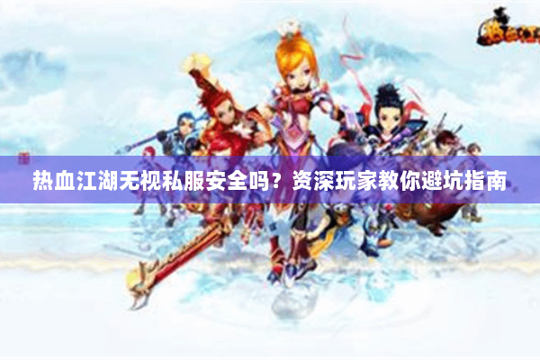 热血江湖无视私服安全吗？资深玩家教你避坑指南