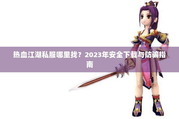 热血江湖私服哪里找？2023年安全下载与防骗指南