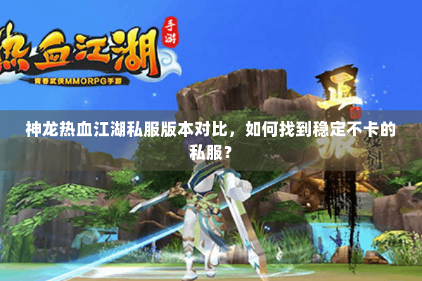 神龙热血江湖私服版本对比，如何找到稳定不卡的私服？