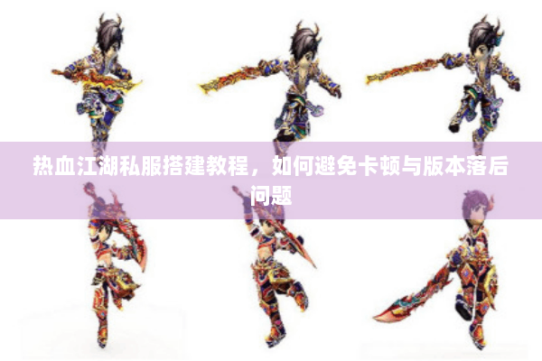 热血江湖私服搭建教程，如何避免卡顿与版本落后问题
