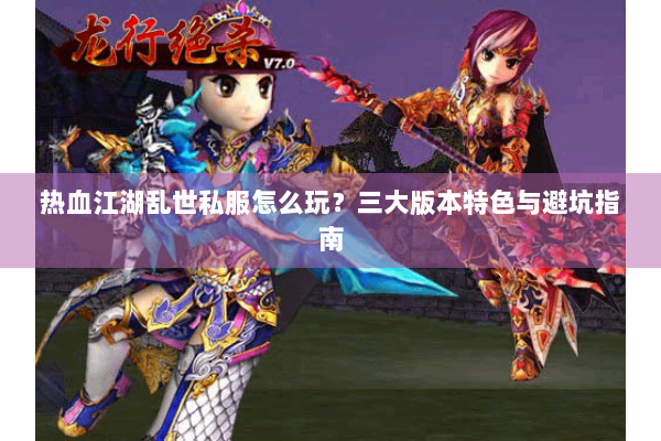 热血江湖乱世私服怎么玩？三大版本特色与避坑指南