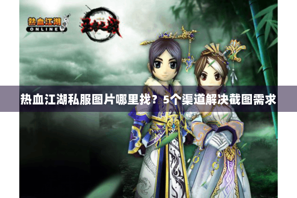 热血江湖私服图片哪里找？5个渠道解决截图需求