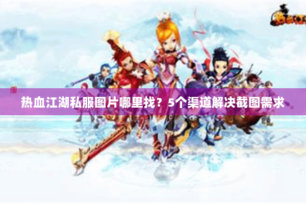 热血江湖私服图片哪里找？5个渠道解决截图需求