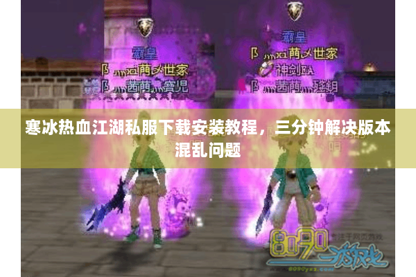 寒冰热血江湖私服下载安装教程，三分钟解决版本混乱问题