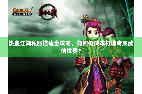 热血江湖私服搭建全攻略，如何低成本打造专属武侠世界？