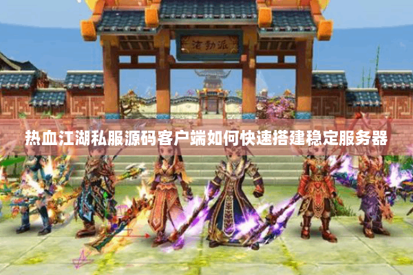 热血江湖私服源码客户端如何快速搭建稳定服务器