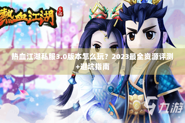 热血江湖私服3.0版本怎么玩？2023最全资源评测+避坑指南