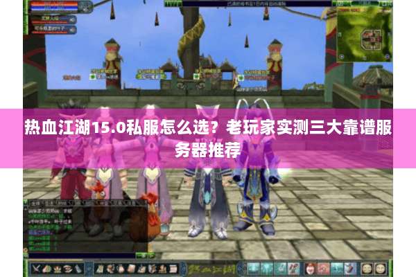 热血江湖15.0私服怎么选？老玩家实测三大靠谱服务器推荐