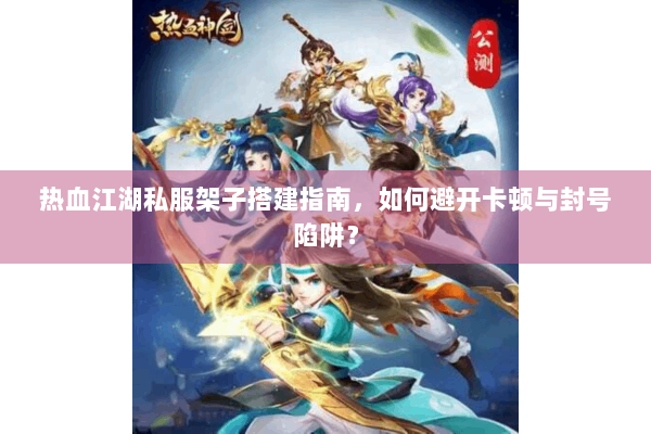热血江湖私服架子搭建指南，如何避开卡顿与封号陷阱？