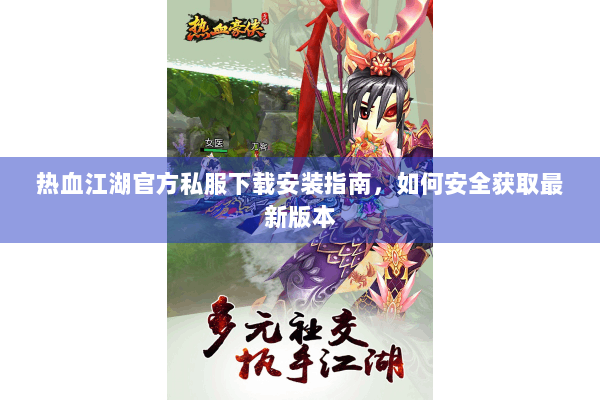 热血江湖官方私服下载安装指南，如何安全获取最新版本