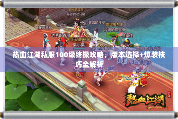 热血江湖私服100级终极攻略，版本选择+爆装技巧全解析