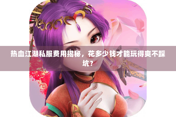 热血江湖私服费用揭秘，花多少钱才能玩得爽不踩坑？