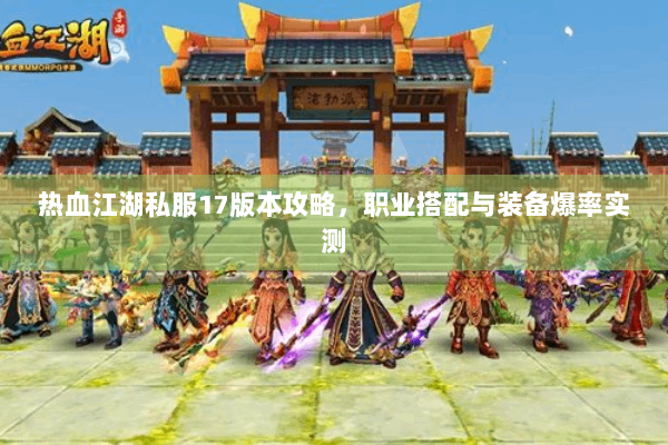 热血江湖私服17版本攻略，职业搭配与装备爆率实测