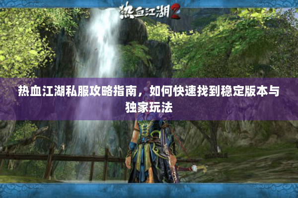 热血江湖私服攻略指南，如何快速找到稳定版本与独家玩法