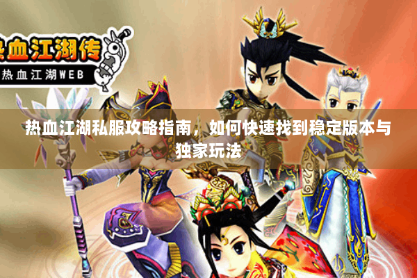 热血江湖私服攻略指南，如何快速找到稳定版本与独家玩法