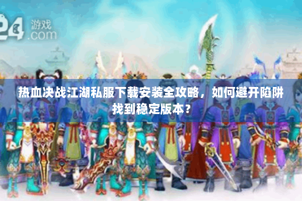 热血决战江湖私服下载安装全攻略，如何避开陷阱找到稳定版本？