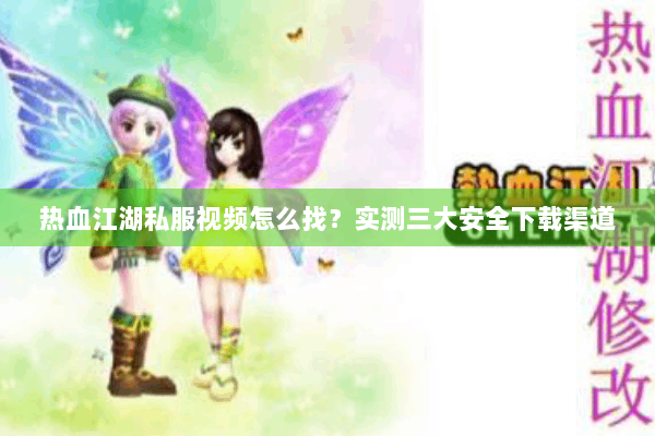 热血江湖私服视频怎么找？实测三大安全下载渠道