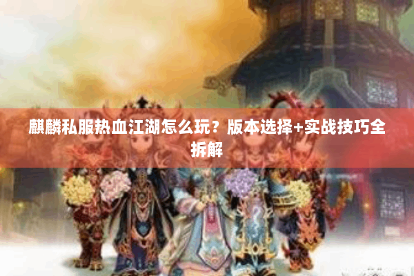 麒麟私服热血江湖怎么玩？版本选择+实战技巧全拆解